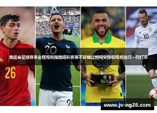 奥运会足球赛事全程观看指南精彩赛事不容错过时间安排和观看技巧一网打尽