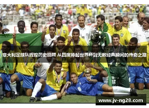 意大利足球队辉煌历史回顾 从四度捧起世界杯到无数经典瞬间的传奇之路