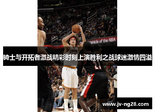 骑士与开拓者激战精彩时刻上演胜利之战球迷激情四溢