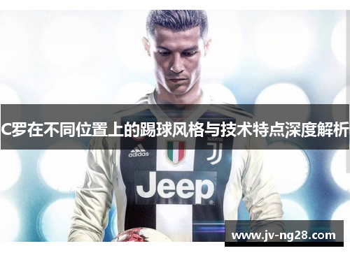 C罗在不同位置上的踢球风格与技术特点深度解析