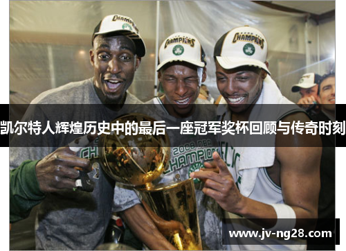 凯尔特人辉煌历史中的最后一座冠军奖杯回顾与传奇时刻
