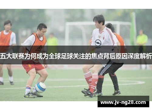 五大联赛为何成为全球足球关注的焦点背后原因深度解析
