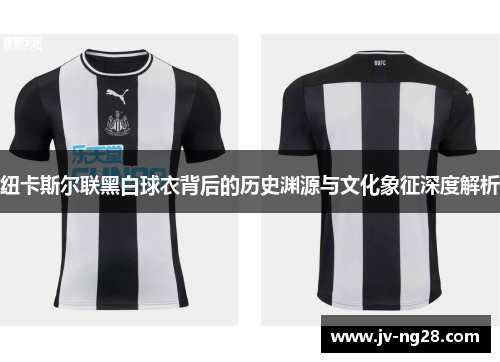 纽卡斯尔联黑白球衣背后的历史渊源与文化象征深度解析