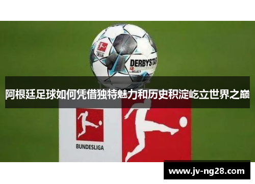 阿根廷足球如何凭借独特魅力和历史积淀屹立世界之巅