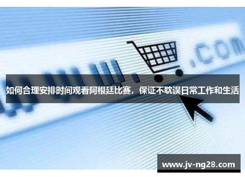 如何合理安排时间观看阿根廷比赛，保证不耽误日常工作和生活