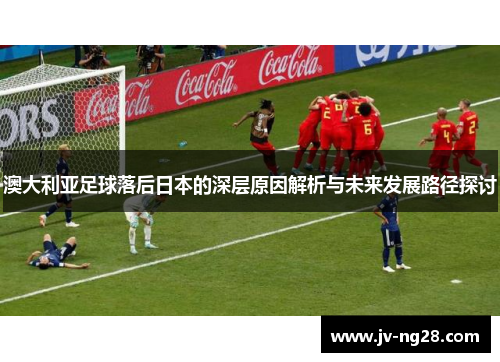 澳大利亚足球落后日本的深层原因解析与未来发展路径探讨