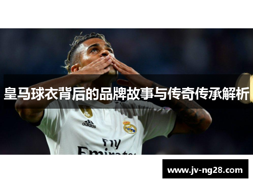 皇马球衣背后的品牌故事与传奇传承解析