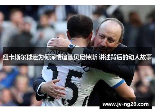纽卡斯尔球迷为何深情追随贝尼特斯 讲述背后的动人故事