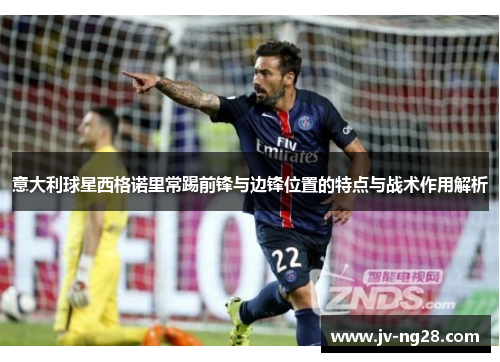意大利球星西格诺里常踢前锋与边锋位置的特点与战术作用解析