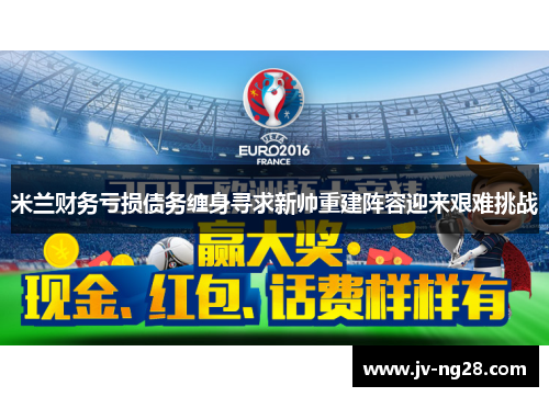 米兰财务亏损债务缠身寻求新帅重建阵容迎来艰难挑战