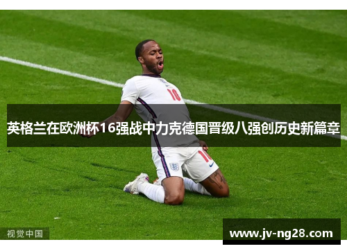 英格兰在欧洲杯16强战中力克德国晋级八强创历史新篇章