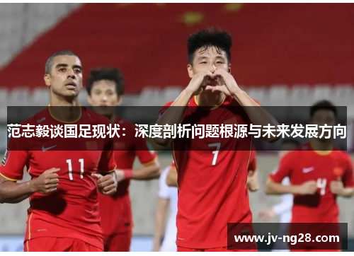 范志毅谈国足现状：深度剖析问题根源与未来发展方向