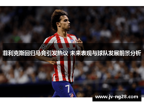 菲利克斯回归马竞引发热议 未来表现与球队发展前景分析
