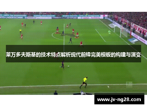 莱万多夫斯基的技术特点解析现代前锋完美模板的构建与演变