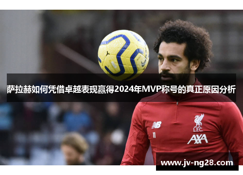 萨拉赫如何凭借卓越表现赢得2024年MVP称号的真正原因分析 萨拉赫如何凭借卓越表现赢得2024年MVP称号的真正原因分析