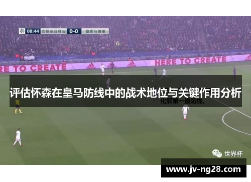 评估怀森在皇马防线中的战术地位与关键作用分析 评估怀森在皇马防线中的战术地位与关键作用分析
