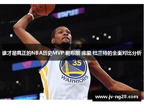 谁才是真正的NBA历史MVP 勒布朗 库里 杜兰特的全面对比分析