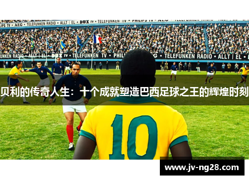贝利的传奇人生:十个成就塑造巴西足球之王的辉煌时刻 贝利的传奇人生:十个成就塑造巴西足球之王的辉煌时刻
