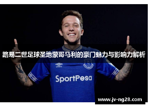 路易二世足球圣地蒙哥马利的豪门魅力与影响力解析 路易二世足球圣地蒙哥马利的豪门魅力与影响力解析