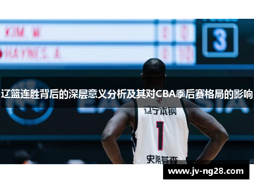 辽篮连胜背后的深层意义分析及其对CBA季后赛格局的影响 辽篮连胜背后的深层意义分析及其对CBA季后赛格局的影响