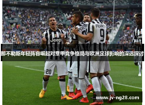 那不勒斯年轻阵容崛起对意甲竞争格局与欧洲足球影响的深远探讨
