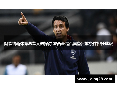 阿森纳新体育总监人选探讨 罗西基是否具备足够条件担任此职