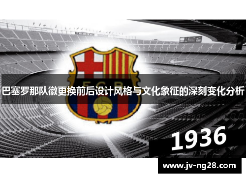 巴塞罗那队徽更换前后设计风格与文化象征的深刻变化分析 巴塞罗那队徽更换前后设计风格与文化象征的深刻变化分析