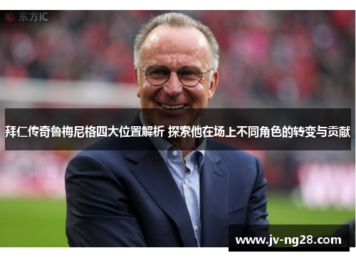 拜仁传奇鲁梅尼格四大位置解析 探索他在场上不同角色的转变与贡献 拜仁传奇鲁梅尼格四大位置解析 探索他在场上不同角色的转变与贡献