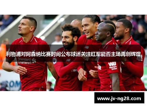 利物浦对阿森纳比赛时间公布球迷关注红军能否主场再创辉煌