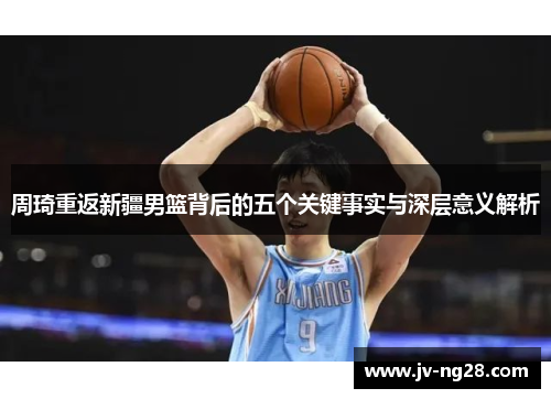周琦重返新疆男篮背后的五个关键事实与深层意义解析