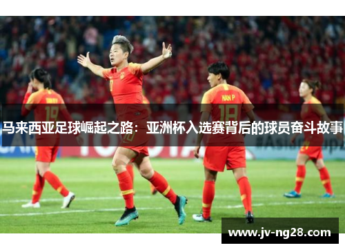 马来西亚足球崛起之路:亚洲杯入选赛背后的球员奋斗故事 马来西亚足球崛起之路:亚洲杯入选赛背后的球员奋斗故事