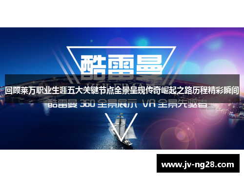 回顾莱万职业生涯五大关键节点全景呈现传奇崛起之路历程精彩瞬间