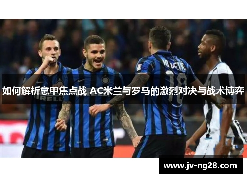 如何解析意甲焦点战 AC米兰与罗马的激烈对决与战术博弈 如何解析意甲焦点战 AC米兰与罗马的激烈对决与战术博弈