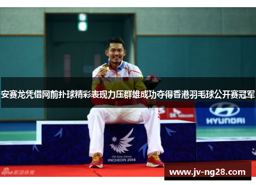 安赛龙凭借网前扑球精彩表现力压群雄成功夺得香港羽毛球公开赛冠军