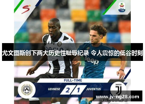 尤文图斯创下两大历史性耻辱纪录 令人震惊的低谷时刻
