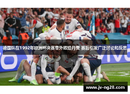 德国队在1992年欧洲杯决赛意外败给丹麦 赛后引发广泛讨论和反思