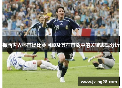 梅西世界杯首场比赛回顾及其在首战中的关键表现分析 梅西世界杯首场比赛回顾及其在首战中的关键表现分析
