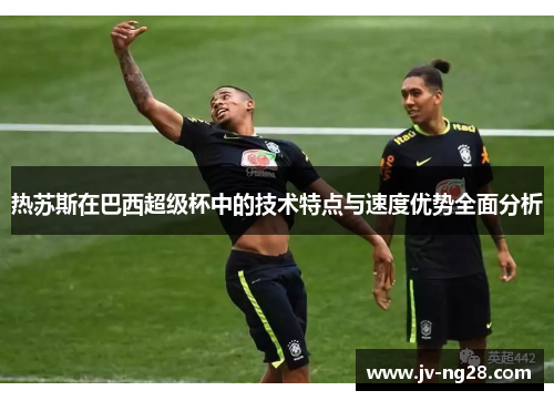 热苏斯在巴西超级杯中的技术特点与速度优势全面分析 热苏斯在巴西超级杯中的技术特点与速度优势全面分析