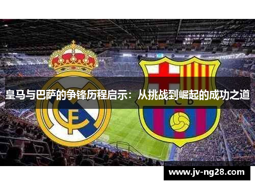 皇马与巴萨的争锋历程启示：从挑战到崛起的成功之道