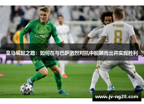 皇马崛起之路:如何在与巴萨激烈对抗中脱颖而出并实现胜利 皇马崛起之路:如何在与巴萨激烈对抗中脱颖而出并实现胜利