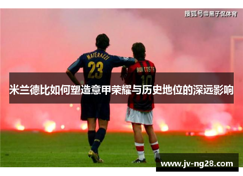 米兰德比如何塑造意甲荣耀与历史地位的深远影响