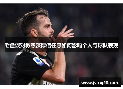老詹谈对教练深厚信任感如何影响个人与球队表现