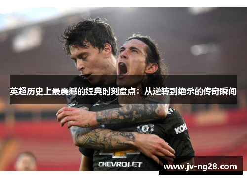 英超历史上最震撼的经典时刻盘点:从逆转到绝杀的传奇瞬间 英超历史上最震撼的经典时刻盘点:从逆转到绝杀的传奇瞬间