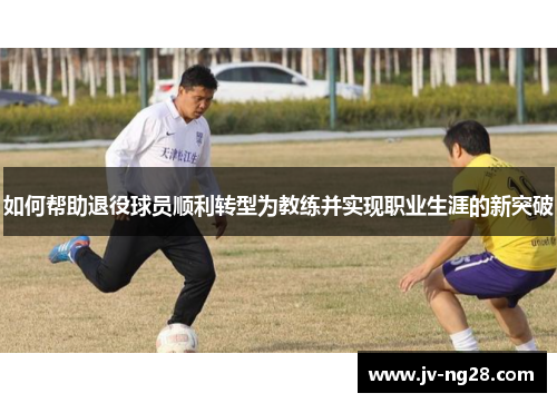 如何帮助退役球员顺利转型为教练并实现职业生涯的新突破 如何帮助退役球员顺利转型为教练并实现职业生涯的新突破