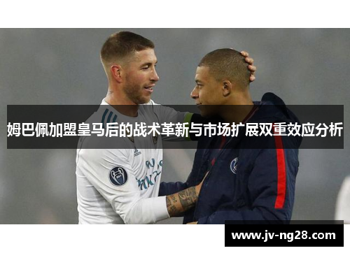 姆巴佩加盟皇马后的战术革新与市场扩展双重效应分析