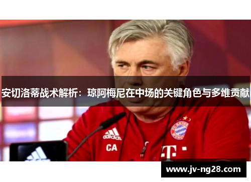 安切洛蒂战术解析：琼阿梅尼在中场的关键角色与多维贡献