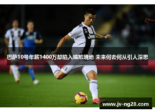 巴萨10号年薪1400万却陷入尴尬境地 未来何去何从引人深思 巴萨10号年薪1400万却陷入尴尬境地 未来何去何从引人深思
