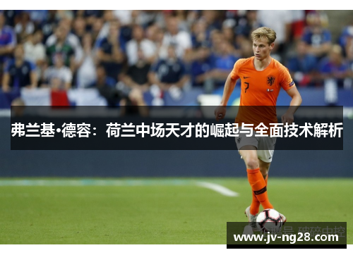 弗兰基·德容:荷兰中场天才的崛起与全面技术解析 弗兰基·德容:荷兰中场天才的崛起与全面技术解析