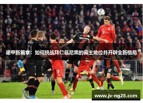 德甲新篇章:如何挑战拜仁慕尼黑的霸主地位并开辟全新格局 德甲新篇章:如何挑战拜仁慕尼黑的霸主地位并开辟全新格局