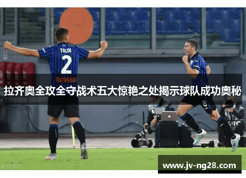 拉齐奥全攻全守战术五大惊艳之处揭示球队成功奥秘